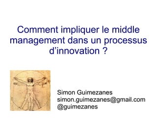 Comment impliquer le middle
management dans un processus
d’innovation ?
Simon Guimezanes
simon.guimezanes@gmail.com
@guimezanes
 