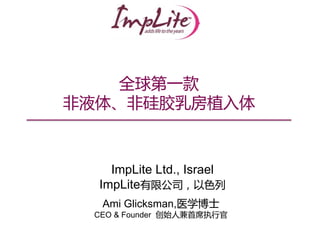 ImpLite Ltd., Israel
ImpLite有限公司，以色列
Ami Glicksman,医学博士
CEO & Founder 创始人兼首席执行官
全球第一款
非液体、非硅胶乳房植入体
 