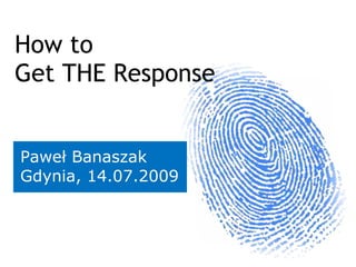 How to
Get THE Response


Paweł Banaszak
Gdynia, 14.07.2009
 
