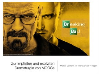 http://blogs.nd.edu/oblation/ﬁles/2013/09/BreakingBad.jpg

Zur impliziten und expliziten
Dramaturgie von MOOCs

Markus Deimann // FernUniversität in Hagen

 