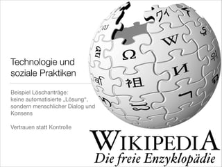 Technologie und
soziale Praktiken
Beispiel Löschanträge:

keine automatisierte „Lösung“,
sondern menschlicher Dialog und
Konsens 

!
Vertrauen statt Kontrolle

 