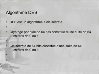 Algorithme DES
• DES est un algorithme à clé secrète
•
• Cryptage par bloc de 64 bits constitué d’une suite de 64
chiffres de 0 ou 1
•
• Clé secrète de 64 bits constitué d’une suite de 64
chiffres de 0 ou 1
•
•
 