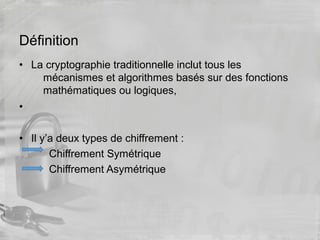 Définition
• La cryptographie traditionnelle inclut tous les
mécanismes et algorithmes basés sur des fonctions
mathématiques ou logiques,
•
• Il y’a deux types de chiffrement :
Chiffrement Symétrique
Chiffrement Asymétrique
 