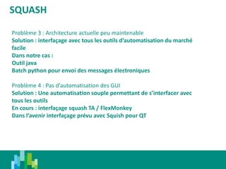 SQUASH
Problème 3 : Architecture actuelle peu maintenable
Solution : interfaçage avec tous les outils d’automatisation du ...