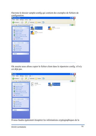 Ouvrons le dossier sample-config qui contient des exemples de fichiers de
configuration.




Ok ensuite nous allons copier le fichier client dans le répertoire config .s'il n'y
est déjà pas.




Il nous faudra également récupérer les informations cryptographiques de la


Dimitri Lembokolo                                                                 16
 