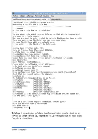 Très bien il ne reste plus qu'à faire la même opération pour le client, en se
servant du script « build-key clientdimi » : Le certificat du client nous allons
l'appeler « clientdimi».



Dimitri Lembokolo                                                                  7
 