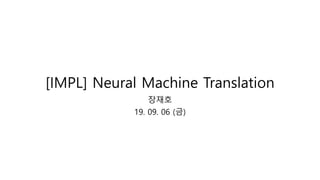 [IMPL] Neural Machine Translation
장재호
19. 09. 06 (금)
 