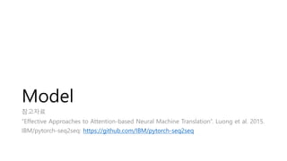 Model
참고자료
“Effective Approaches to Attention-based Neural Machine Translation”. Luong et al. 2015.
IBM/pytorch-seq2seq: https://github.com/IBM/pytorch-seq2seq
 