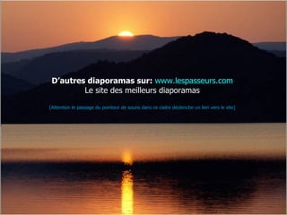 D’autres diaporamas sur: www.lespasseurs.com
         Le site des meilleurs diaporamas

[Attention le passage du pointeur de souris dans ce cadre déclenche un lien vers le site]
 