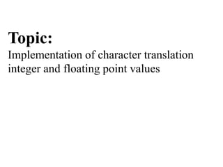 Topic:
Implementation of character translation
integer and floating point values
 