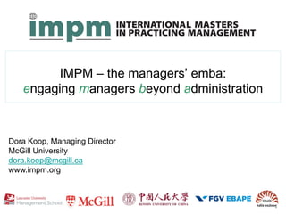 IMPM – the managers’ emba:
engaging managers beyond administration
Dora Koop, Managing Director
McGill University
dora.koop@mcgill.ca
www.impm.org
 