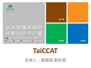 總計畫 評估組
環境組 治理組
TaiCCAT
主持人：劉振榮 副校長
總計畫 評估組
環境組 治理組
氣候變遷調適科
技整合研究計畫
Taiwan integrated research program on
Climate Change Adaptation Technology
 