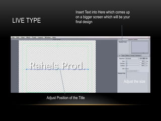 LIVE TYPE
Insert Text into Here which comes up
on a bigger screen which will be your
final design
Adjust the size
Adjust Position of the Title
 