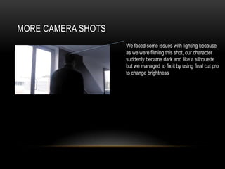 MORE CAMERA SHOTS
We faced some issues with lighting because
as we were filming this shot, our character
suddenly became dark and like a silhouette
but we managed to fix it by using final cut pro
to change brightness
 