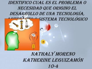 Identifico cual es el problema o
necesidad que origino el
desarrollo de una tecnología,
artefacto o sistema tecnológico
Nathaly Moreno
Katherine Leguizamón
10-4
 