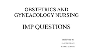 OBSTETRICS AND
GYNEACOLOGY NURSING
IMP QUESTIONS
PRESENTED BY
PAREKH KISHAN
P.B.B.Sc. NURSING
 