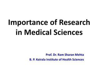 Importance of Research
in Medical Sciences
Prof. Dr. Ram Sharan Mehta
B. P. Koirala Institute of Health Sciences
 