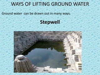 WAYS OF LIFTING GROUND WATER
Ground water can be drawn out in many ways.

                       Stepwell
 