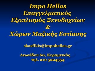 Impo Hellas Επαγγελματικός  Εξοπλισμός Ξενοδοχείων & Χώρων Μαζικής Εστίασης [email_address] Λεωνίδου 60, Κεραμεικός   τηλ. 210 5224554 