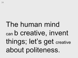 The human mind  can  b creative, invent things; let’s get  creative  about politeness. 24 
