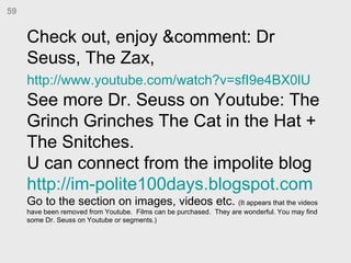 Check out, enjoy &comment: Dr  Seuss, The Zax,  http://www.youtube.com/watch?v=sfI9e4BX0lU   See more Dr. Seuss on Youtube...