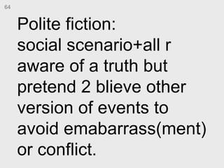 Polite fiction:  social scenario+all r aware of a truth but pretend 2 blieve other version of events to avoid emabarrass(m...
