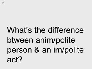 What’s the difference btween anim/polite person & an im/polite act?  74 