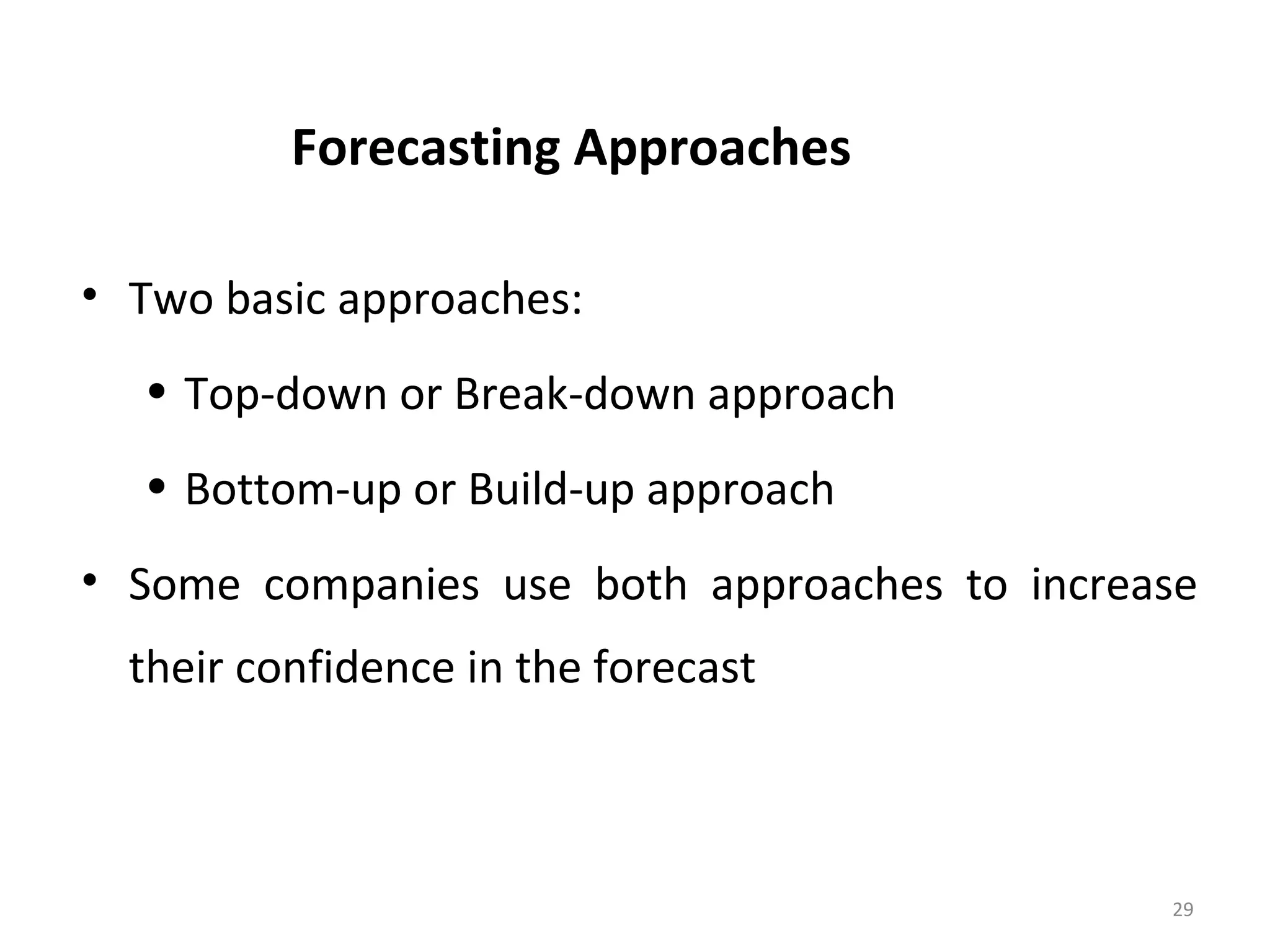 Forecasting Approaches
• Two basic approaches:
• Top-down or Break-down approach
• Bottom-up or Build-up approach
• Some companies use both approaches to increase
their confidence in the forecast
29
 