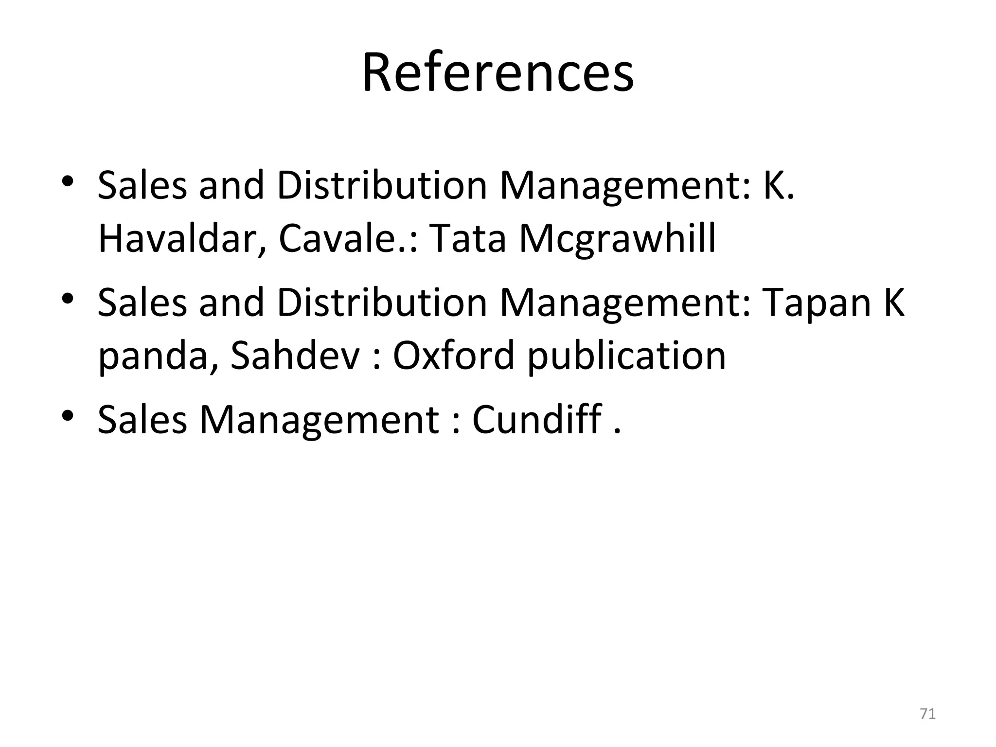 References
• Sales and Distribution Management: K.
Havaldar, Cavale.: Tata Mcgrawhill
• Sales and Distribution Management: Tapan K
panda, Sahdev : Oxford publication
• Sales Management : Cundiff .
71
 