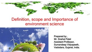 Definition, scope and Importance of
environment science
Prepared by ,
Mr. Snehal Patel
Assistant Professor,
Sumandeep Vidyapeeth,
Vadodara, Gujarat, India.
 