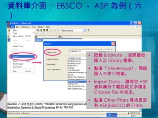 資料庫介面： EBSCO － ASP 為例（六） 啟動 EndNote ，並開啟欲匯入之 Library 檔案。 點選「 File  Import 」開啟匯入工作小視窗。 Import Data ：請將從 ASP 資料庫所下載的純文字檔由 Choose File 中找出。 點選 Other Filters 尋找是否有 ASP[EBSCO] 的 Filters 