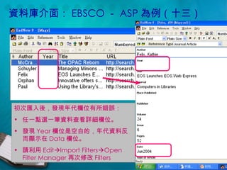 資料庫介面： EBSCO － ASP 為例（十三） 初次匯入後，發現年代欄位有所錯誤： 任一點選一筆資料查看詳細欄位。 發現 Year 欄位是空白的，年代資料反而顯示在 Data 欄位。 請利用 Edit  Import Filters  Open Filter Manager 再次修改 Filters  