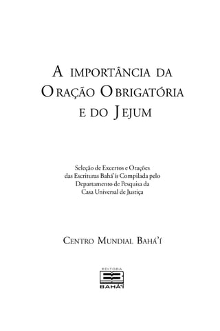 A IMPORTÂNCIA DA
O RAÇÃO O BRIGATÓRIA
E DO J EJUM

Seleção de Excertos e Orações
das Escrituras Bahá’ís Compilada pelo
Departamento de Pesquisa da
Casa Universal de Justiça

CENTRO MUNDIAL BAHÁ’Í

 