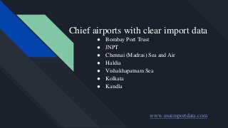 Chief airports with clear import data
● Bombay Port Trust
● JNPT
● Chennai (Madras) Sea and Air
● Haldia
● Vishakhapatnam Sea
● Kolkata
● Kandla
www.usaimportdata.com
 