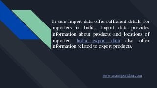 In-sum import data offer sufficient details for
importers in India. Import data provides
information about products and locations of
importer. India export data also offer
information related to export products.
www.usaimportdata.com
 