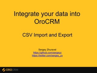 Presentation title here
Integrate your data into
OroCRM
CSV Import and Export
Sergey Zhuravel
https://github.com/sergeyz
https://twitter.com/sergey_zv
 