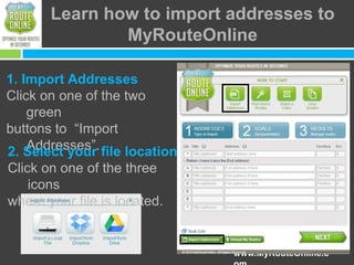 Learn how to import addresses to
MyRouteOnline
1. Import Addresses
Click on one of the two
green
buttons to “Import
Addresses”.
2. Select your file location

Click on one of the three
icons
where your file is located.

www.MyRouteOnline.c

 
