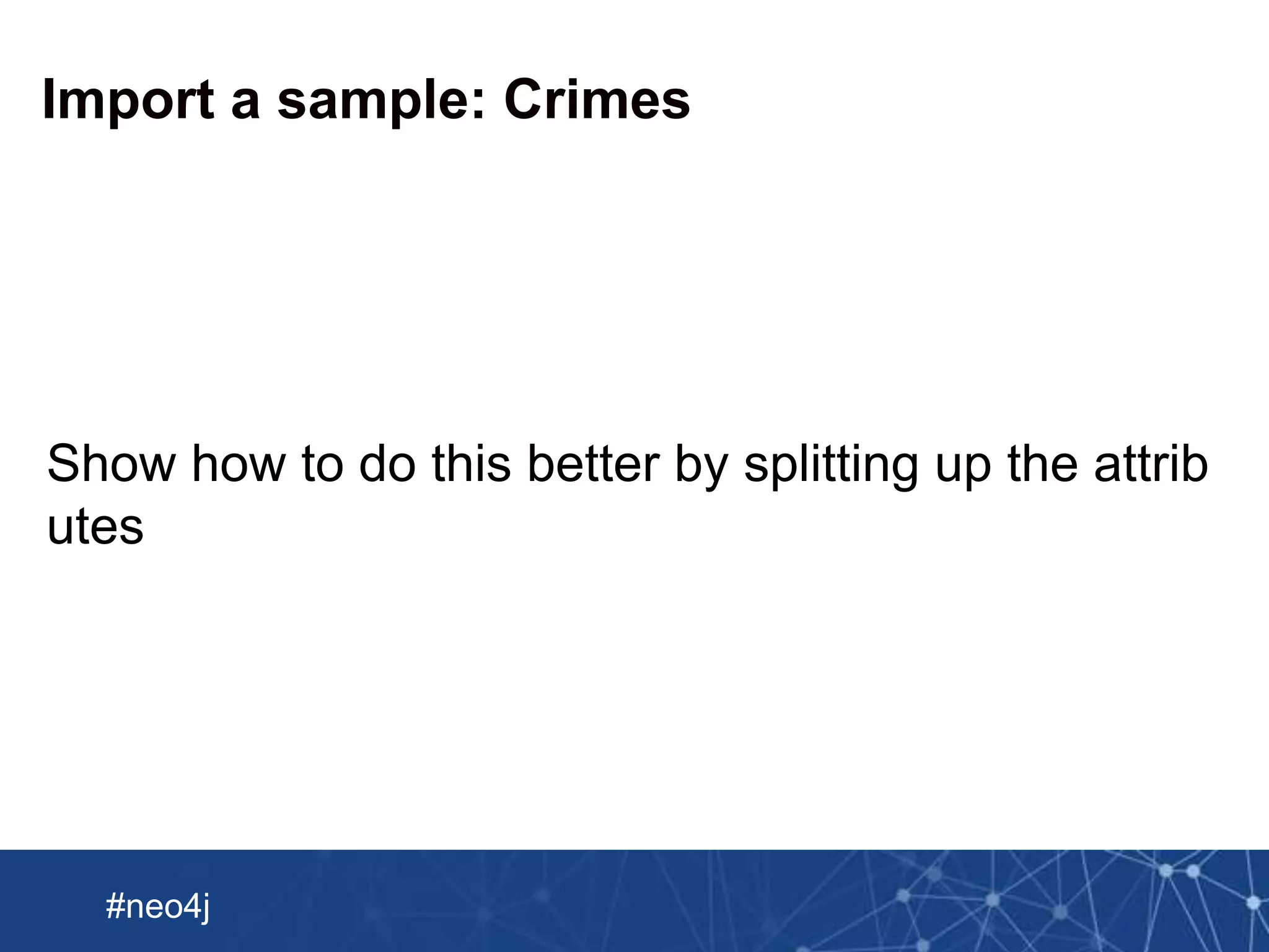 Neo Technology, Inc Confidential
#neo4j
Import a sample: Crimes
Show how to do this better by splitting up the attrib
utes
 