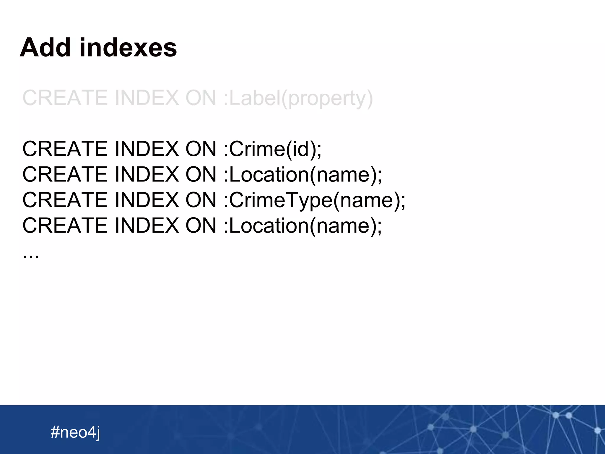 Neo Technology, Inc Confidential
#neo4j
Add indexes
CREATE INDEX ON :Label(property)
CREATE INDEX ON :Crime(id);
CREATE INDEX ON :Location(name);
CREATE INDEX ON :CrimeType(name);
CREATE INDEX ON :Location(name);
...
 