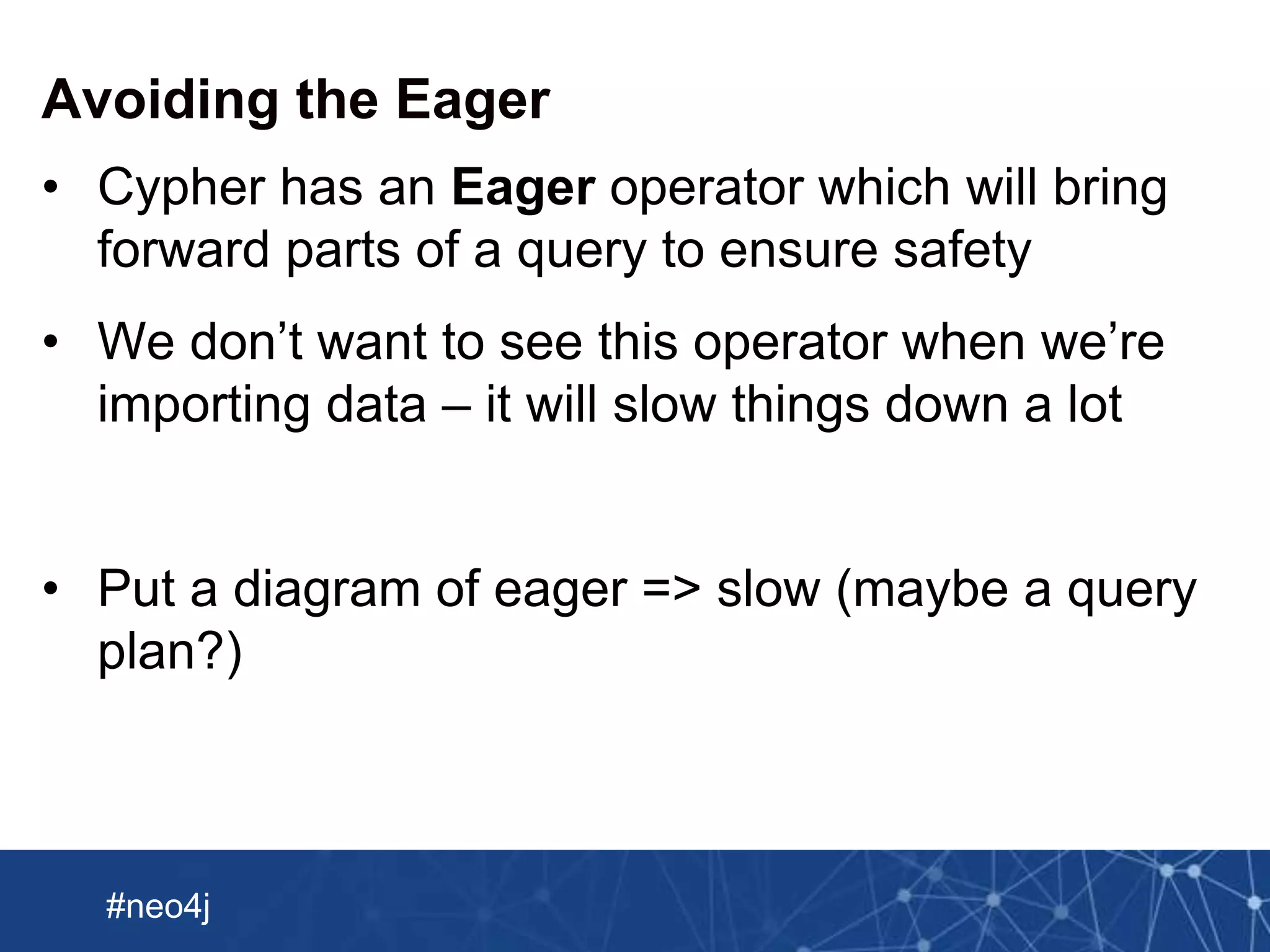 Neo Technology, Inc Confidential
#neo4j
Avoiding the Eager
• Cypher has an Eager operator which will bring
forward parts of a query to ensure safety
• We don’t want to see this operator when we’re
importing data – it will slow things down a lot
• Put a diagram of eager => slow (maybe a query
plan?)
 