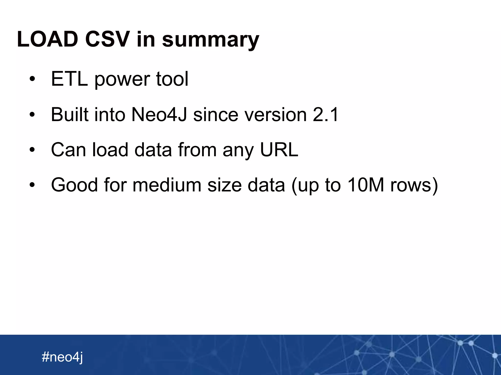 Neo Technology, Inc Confidential
#neo4j
LOAD CSV in summary
• ETL power tool
• Built into Neo4J since version 2.1
• Can load data from any URL
• Good for medium size data (up to 10M rows)
 