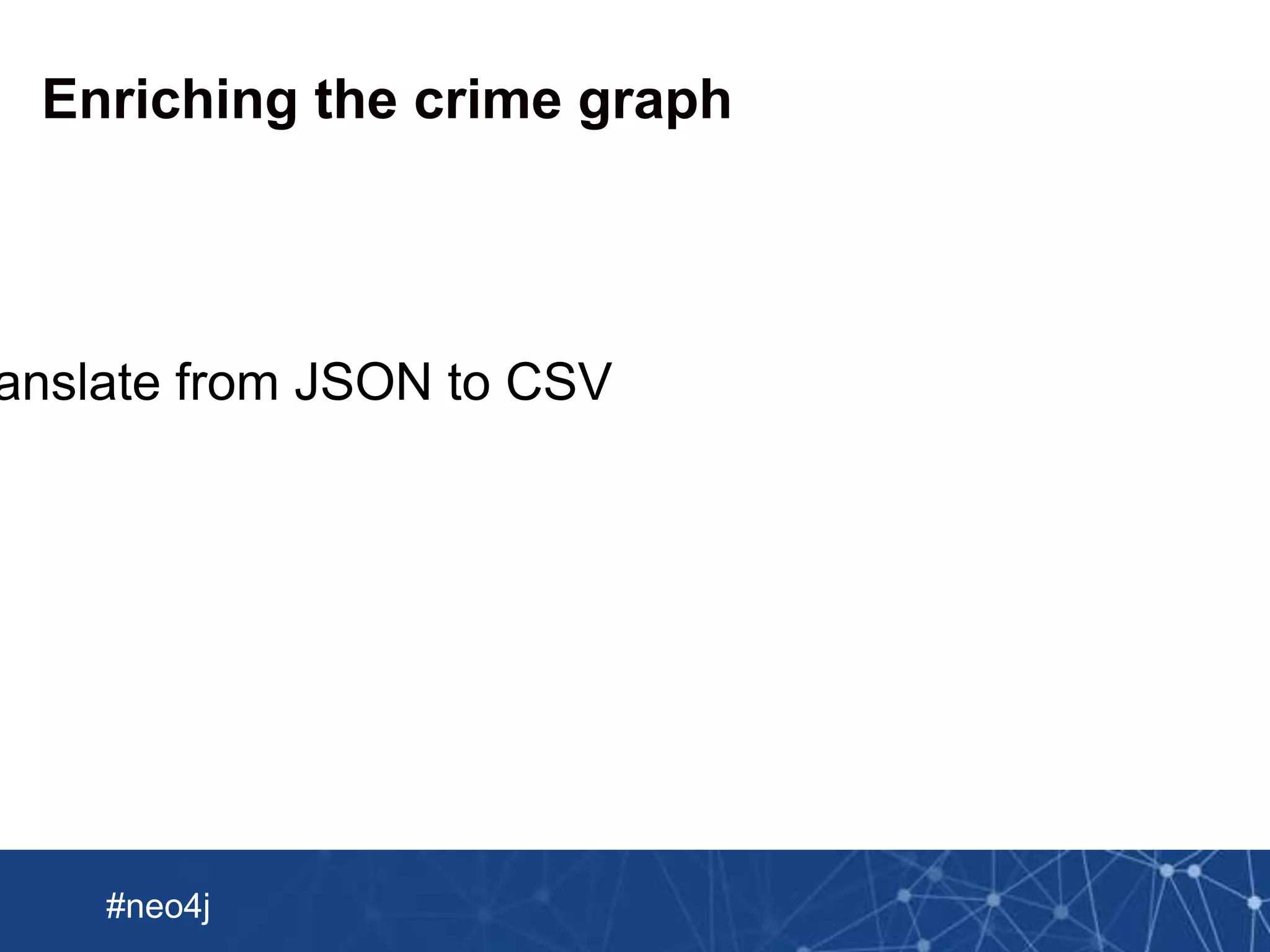 Neo Technology, Inc Confidential
#neo4j
Enriching the crime graph
anslate from JSON to CSV
 