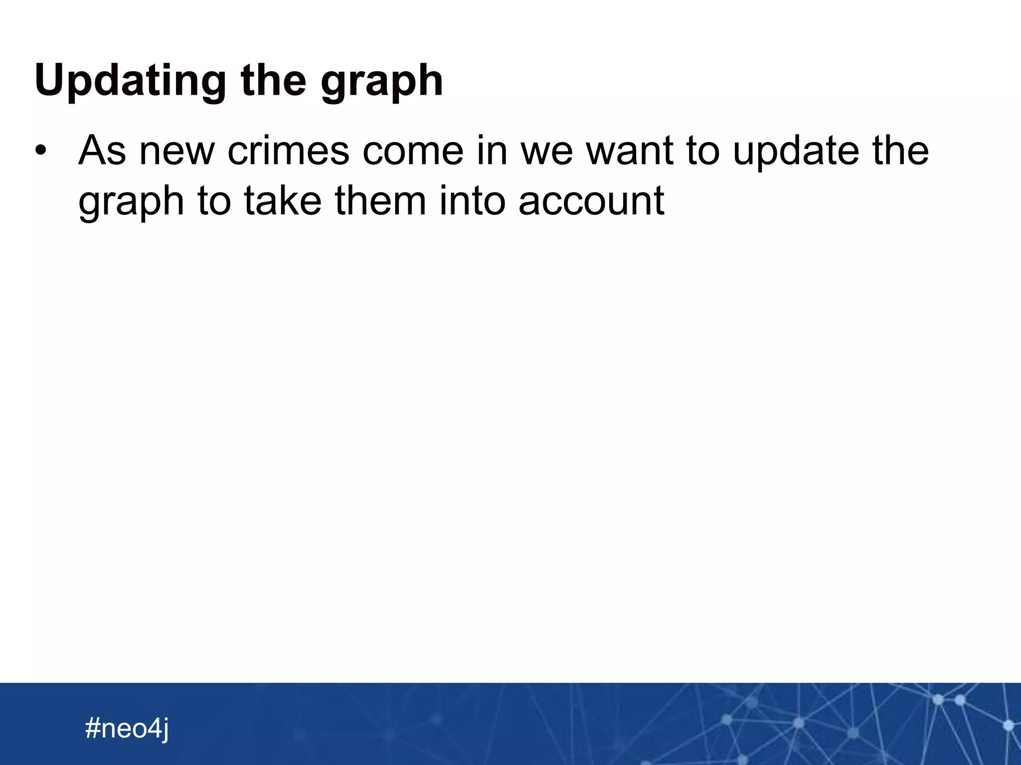 Neo Technology, Inc Confidential
#neo4j
Updating the graph
• As new crimes come in we want to update the
graph to take them into account
 