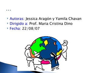 Autoras : Jessica Aragón y Yamila Chavan Dirigido a:  Prof. Maria Cristina Dino Fecha:  22/08/07 