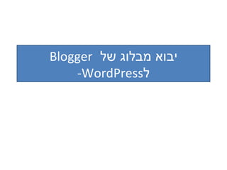 יבוא מבלוג של  Blogger   ל WordPress- 