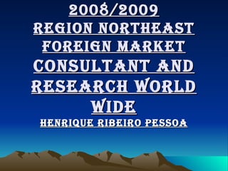2008/2009 REGION NORTHEAST FOREIGN MARKET CONSULTANT AND RESEARCH  WORLD WIDE Henrique Ribeiro Pessoa 
