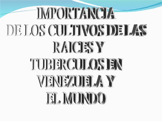 IMPORTANCIA  DE LOS CULTIVOS DE LAS  RAICES Y TUBERCULOS EN VENEZUELA Y EL MUNDO 