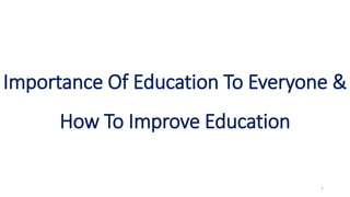 1
Importance Of Education To Everyone &
How To Improve Education
 
