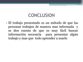 CONCLUSION El trabajo presentado es un método de que las personas trabajen de manera mas informada  y  se den cuenta de que es muy fácil buscar información necesaria  para presentar algún trabajo y mas que  todo aprender a usarlo