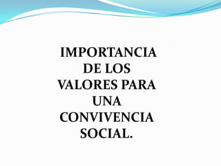 IMPORTANCIA
   DE LOS
VALORES PARA
    UNA
CONVIVENCIA
   SOCIAL.
 